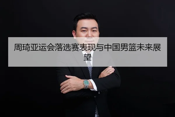 周琦亚运会落选赛表现与中国男篮未来展望 | milan